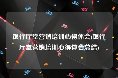 银行厅堂营销培训心得体会(银行厅堂营销培训心得体会总结)