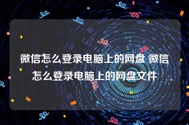 微信怎么登录电脑上的网盘 微信怎么登录电脑上的网盘文件