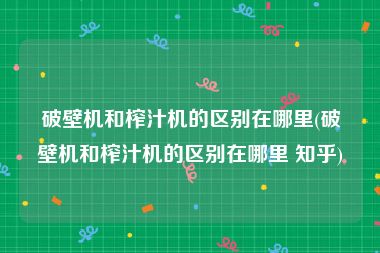 破壁机和榨汁机的区别在哪里(破壁机和榨汁机的区别在哪里 知乎)