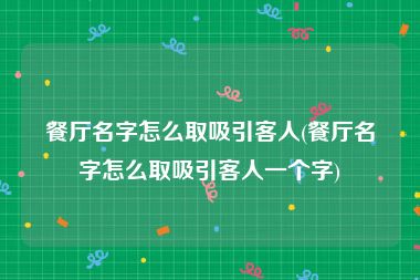 餐厅名字怎么取吸引客人(餐厅名字怎么取吸引客人一个字)