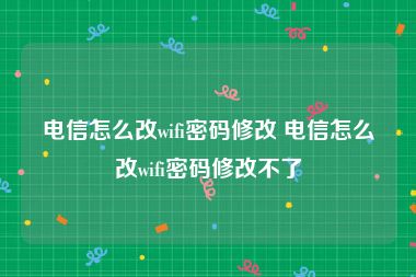 电信怎么改wifi密码修改 电信怎么改wifi密码修改不了