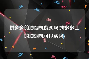 拼多多的油烟机能买吗(拼多多上的油烟机可以买吗)