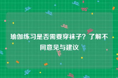 瑜伽练习是否需要穿袜子？了解不同意见与建议