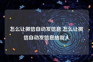 怎么让微信自动发信息 怎么让微信自动发信息给别人