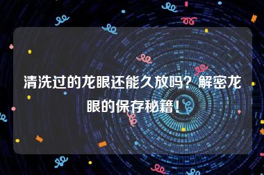 清洗过的龙眼还能久放吗？解密龙眼的保存秘籍！