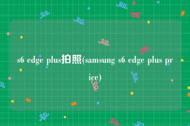 s6 edge plus拍照(samsung s6 edge plus price)