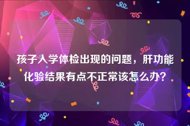 孩子入学体检出现的问题，肝功能化验结果有点不正常该怎么办？