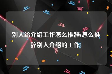 别人给介绍工作怎么推辞(怎么推辞别人介绍的工作)