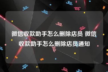 微信收款助手怎么删除店员 微信收款助手怎么删除店员通知