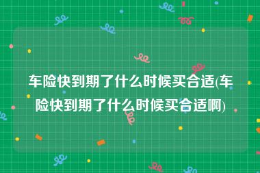 车险快到期了什么时候买合适(车险快到期了什么时候买合适啊)