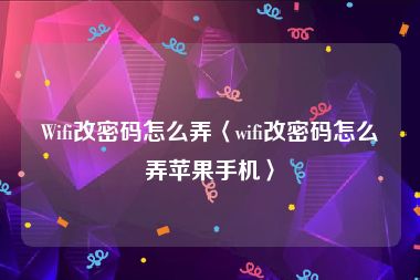 Wifi改密码怎么弄〈wifi改密码怎么弄苹果手机〉