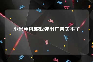 小米手机游戏弹出广告关不了