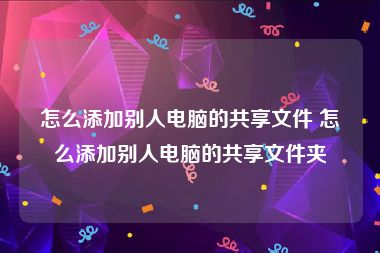 怎么添加别人电脑的共享文件 怎么添加别人电脑的共享文件夹