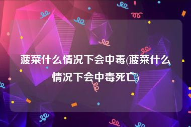 菠菜什么情况下会中毒(菠菜什么情况下会中毒死亡)