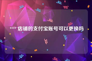  *** 店铺的支付宝账号可以更换吗