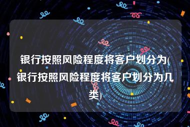 银行按照风险程度将客户划分为(银行按照风险程度将客户划分为几类)