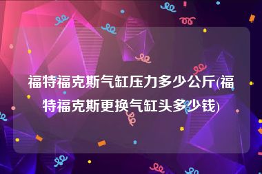 福特福克斯气缸压力多少公斤(福特福克斯更换气缸头多少钱)