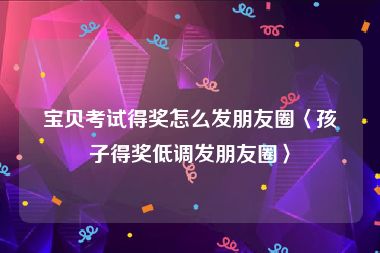 宝贝考试得奖怎么发朋友圈〈孩子得奖低调发朋友圈〉