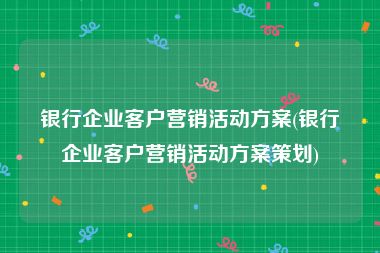 银行企业客户营销活动方案(银行企业客户营销活动方案策划)