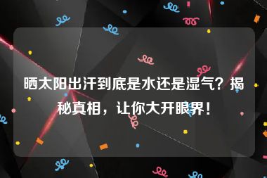 晒太阳出汗到底是水还是湿气？揭秘真相，让你大开眼界！