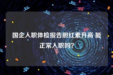 国企入职体检报告胆红素升高 能正常入职吗？