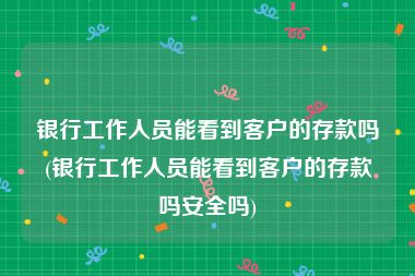 银行工作人员能看到客户的存款吗(银行工作人员能看到客户的存款吗安全吗)