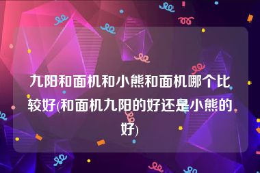 九阳和面机和小熊和面机哪个比较好(和面机九阳的好还是小熊的好)