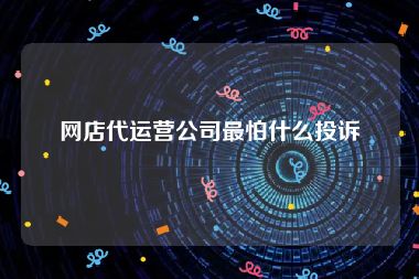 网店代运营公司最怕什么投诉