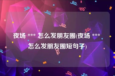 夜场 *** 怎么发朋友圈(夜场 *** 怎么发朋友圈短句子)