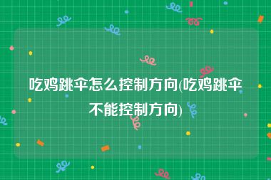 吃鸡跳伞怎么控制方向(吃鸡跳伞不能控制方向)