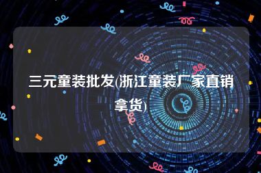 三元童装批发(浙江童装厂家直销拿货)