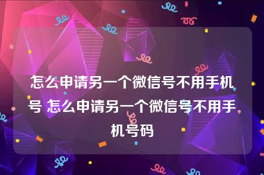 怎么申请另一个微信号不用手机号 怎么申请另一个微信号不用手机号码