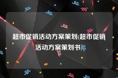 超市促销活动方案策划(超市促销活动方案策划书)