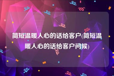 简短温暖人心的话给客户(简短温暖人心的话给客户问候)