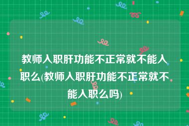 教师入职肝功能不正常就不能入职么(教师入职肝功能不正常就不能入职么吗)