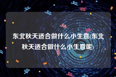 东北秋天适合做什么小生意(东北秋天适合做什么小生意呢)