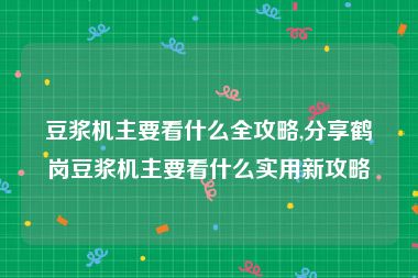 豆浆机主要看什么全攻略,分享鹤岗豆浆机主要看什么实用新攻略