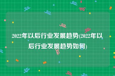 2022年以后行业发展趋势(2022年以后行业发展趋势如何)