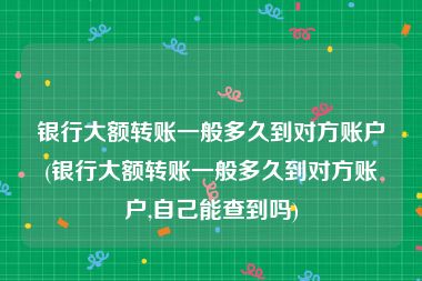 银行大额转账一般多久到对方账户(银行大额转账一般多久到对方账户,自己能查到吗)