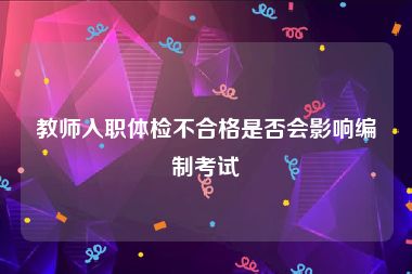 教师入职体检不合格是否会影响编制考试