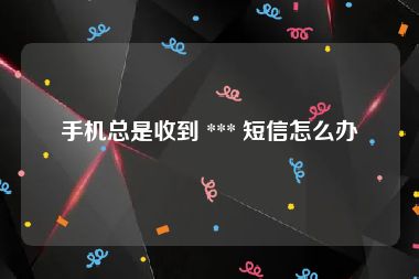 手机总是收到 *** 短信怎么办