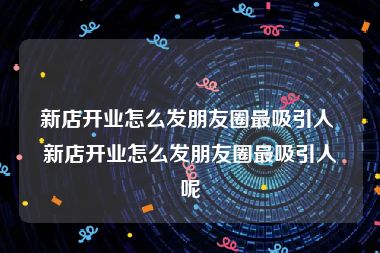 新店开业怎么发朋友圈最吸引人 新店开业怎么发朋友圈最吸引人呢