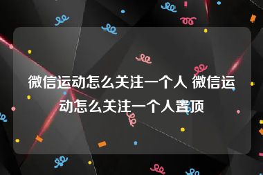 微信运动怎么关注一个人 微信运动怎么关注一个人置顶