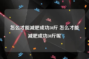 怎么才能减肥成功30斤 怎么才能减肥成功30斤呢