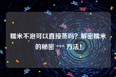 糯米不泡可以直接蒸吗？解密糯米的秘密 *** 方法！