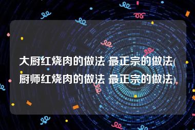 大厨红烧肉的做法 最正宗的做法(厨师红烧肉的做法 最正宗的做法)