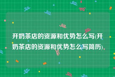 开奶茶店的资源和优势怎么写(开奶茶店的资源和优势怎么写简历)