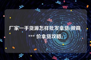 厂家一手货源怎样批发拿货(微商 *** 价拿货攻略)