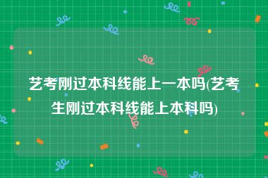 艺考刚过本科线能上一本吗(艺考生刚过本科线能上本科吗)