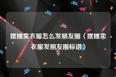 摆摊卖衣服怎么发朋友圈〈摆摊卖衣服发朋友圈标语〉